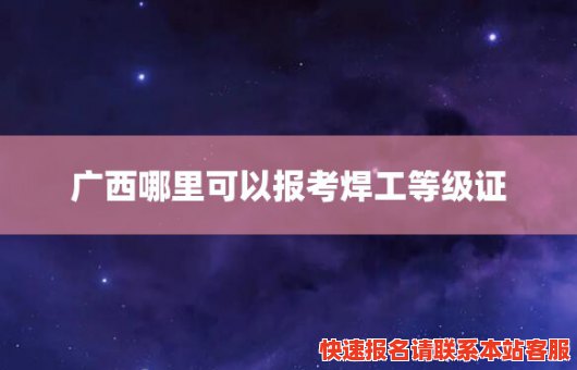 广西哪里可以报考焊工等级证(广西焊工证在哪里可以办理)