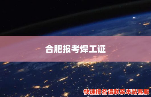 合肥报考焊工证(合肥报考焊工证的地方在哪里)