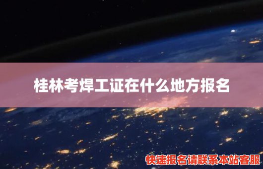 桂林考焊工证在什么地方报名(桂林考焊工证在什么地方报名呢)