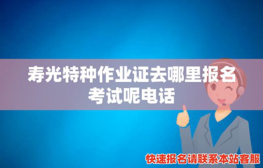 寿光特种作业证去哪里报名考试呢电话(寿光特种作业证去哪里报名考试呢电话号码)