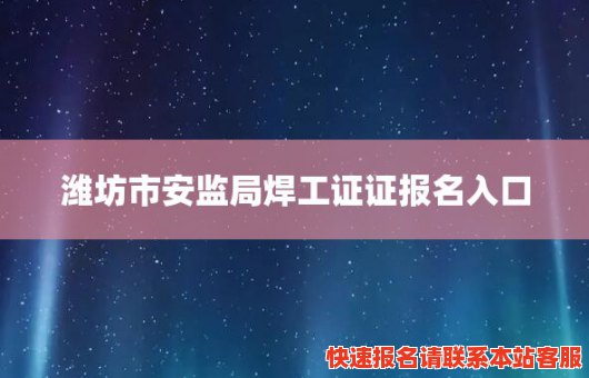 潍坊市安监局焊工证证报名入口(潍坊安监局网站焊工证查询)