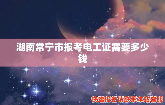 湖南常宁市报考电工证需要多少钱(湖南常宁市报考电工证需要多少钱一个月)