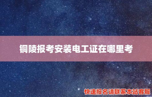 铜陵报考安装电工证在哪里考(铜陵报考安装电工证在哪里考取)