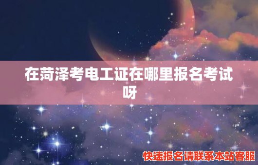 在菏泽考电工证在哪里报名考试呀(在菏泽考电工证在哪里报名考试呀多少钱)