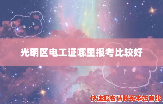 光明区电工证哪里报考比较好(光明区电工证哪里报考比较好一点)