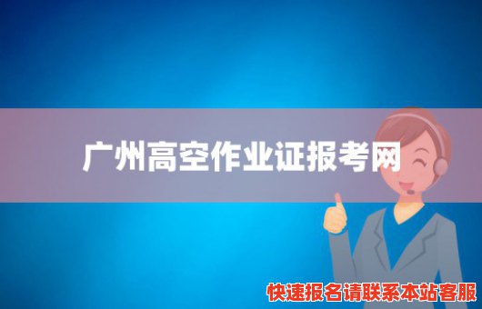 广州高空作业证报考网(广州高空作业证报考网站官网)