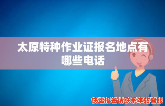 太原特种作业证报名地点有哪些电话(太原特种作业证报名地点有哪些电话号码)