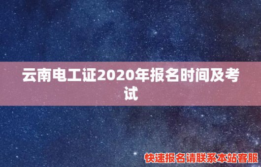 云南电工证2020年报名时间及考试(云南电工证2020年报名时间及考试地点)