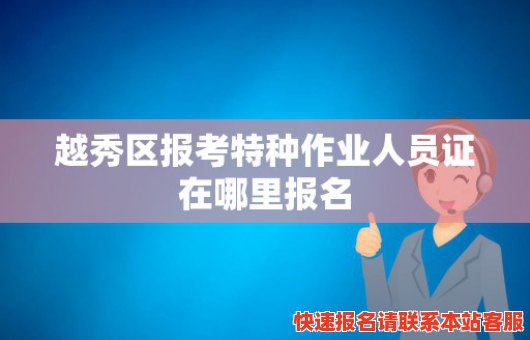 越秀区报考特种作业人员证在哪里报名(越秀区报考特种作业人员证在哪里报名啊)