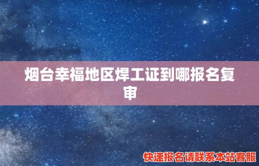 烟台幸福地区焊工证到哪报名复审(烟台幸福地区焊工证到哪报名复审啊)