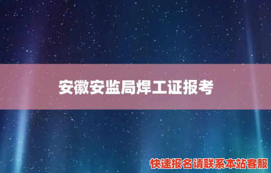 安徽安监局焊工证报考(安徽省安全生产监督管理局焊工证查询)