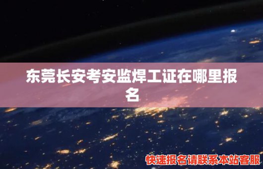 东莞长安考安监焊工证在哪里报名(东莞长安考安监焊工证在哪里报名考试)