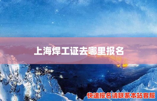 上海焊工证去哪里报名(上海焊工证报名入口官网)