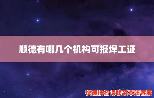 顺德有哪几个机构可报焊工证(顺德有哪几个机构可报焊工证书的)