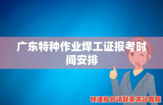 广东特种作业焊工证报考时间安排(广东特种作业焊工证报考时间安排最新)