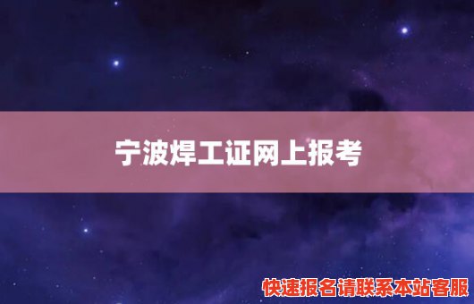 宁波焊工证网上报考(宁波考焊工操作证报名要多少钱)