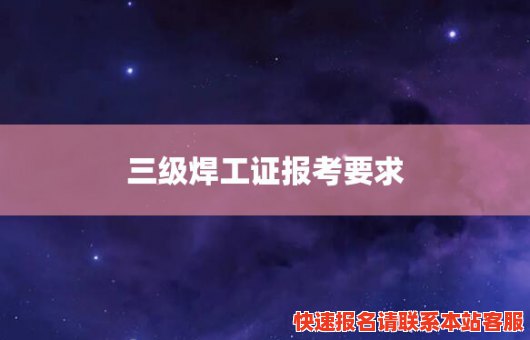 三级焊工证报考要求(三级焊工证怎么考)