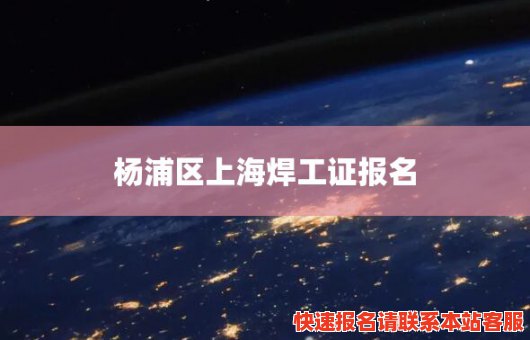 杨浦区上海焊工证报名(上海报考焊工操作证怎么报名)