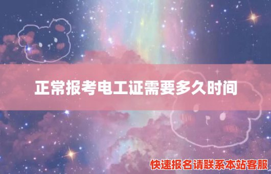 正常报考电工证需要多久时间(正常报考电工证需要多久时间能拿证)