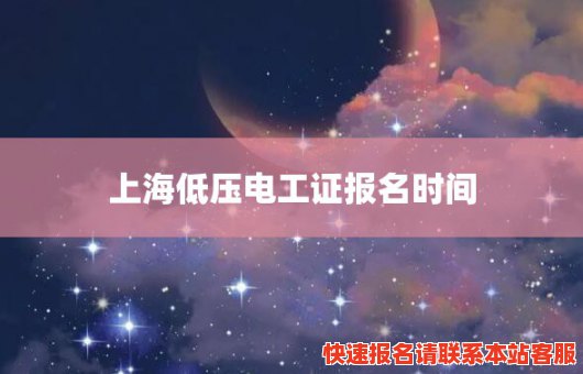 上海低压电工证报名时间(上海低压电工证报名时间是多久)