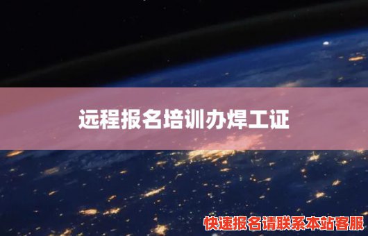 远程报名培训办焊工证(远程报名培训办焊工证有用吗)