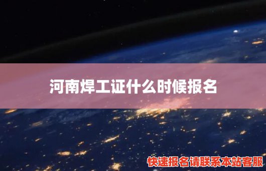 河南焊工证什么时候报名(河南焊工证什么时候报名考试)