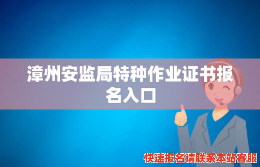 漳州安监局特种作业证书报名入口(漳州安监局特种作业证书报名入口官网)