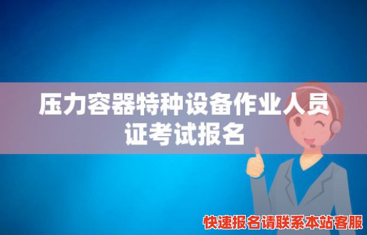 压力容器特种设备作业人员证考试报名(压力容器特种设备作业人员考试题库)