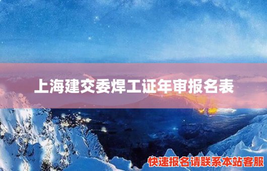 上海建交委焊工证年审报名表(上海建交委焊工考试成绩查询)