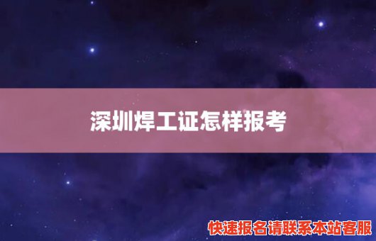 深圳焊工证怎样报考(深圳焊工操作证办理在哪里报名)